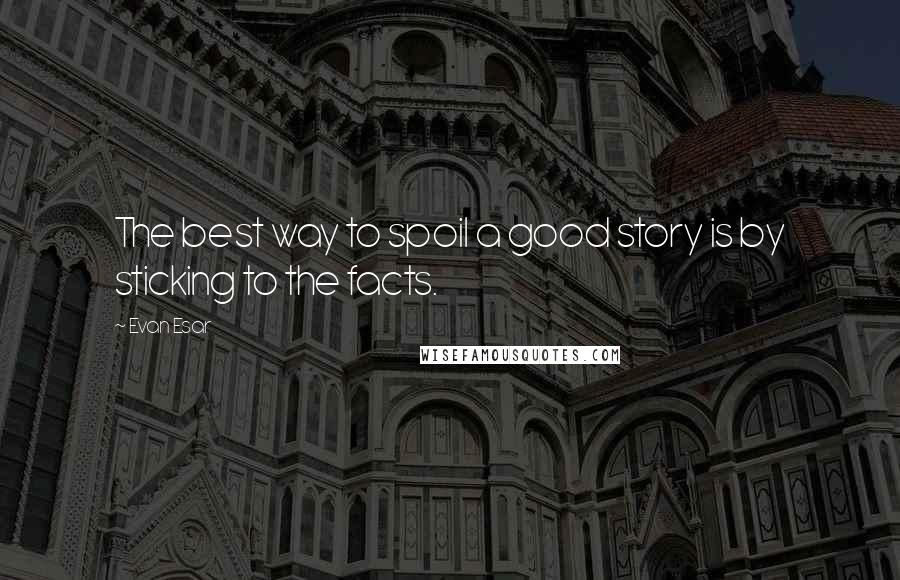 Evan Esar Quotes: The best way to spoil a good story is by sticking to the facts.