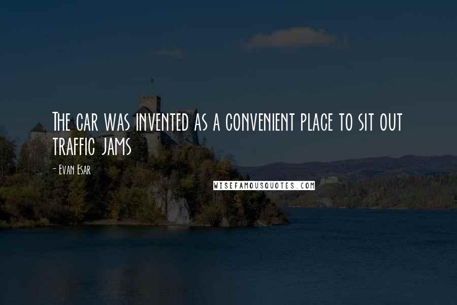 Evan Esar Quotes: The car was invented as a convenient place to sit out traffic jams