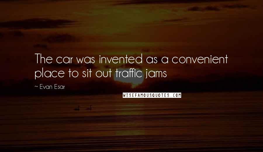 Evan Esar Quotes: The car was invented as a convenient place to sit out traffic jams