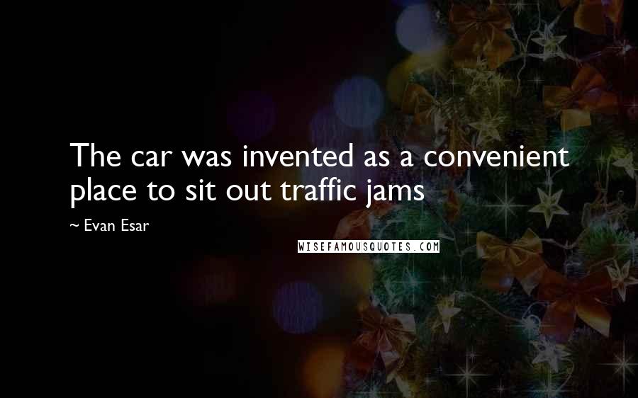 Evan Esar Quotes: The car was invented as a convenient place to sit out traffic jams