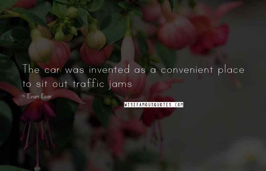 Evan Esar Quotes: The car was invented as a convenient place to sit out traffic jams