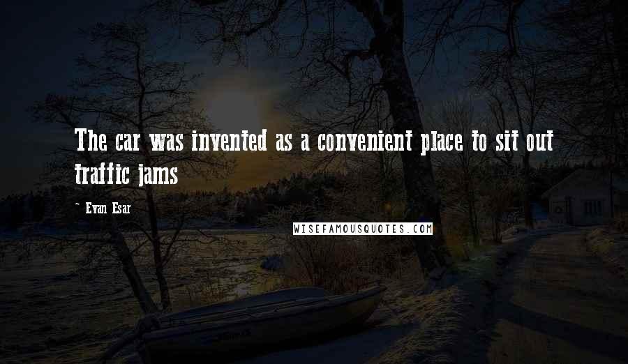 Evan Esar Quotes: The car was invented as a convenient place to sit out traffic jams