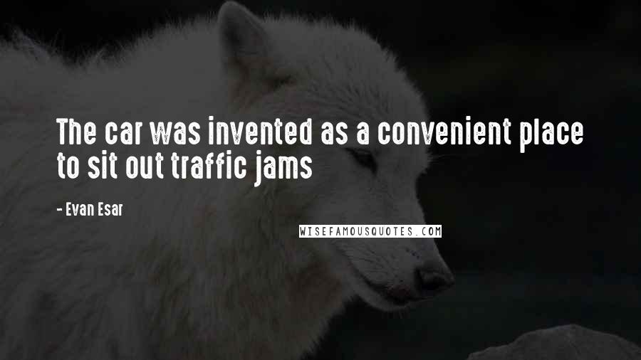 Evan Esar Quotes: The car was invented as a convenient place to sit out traffic jams