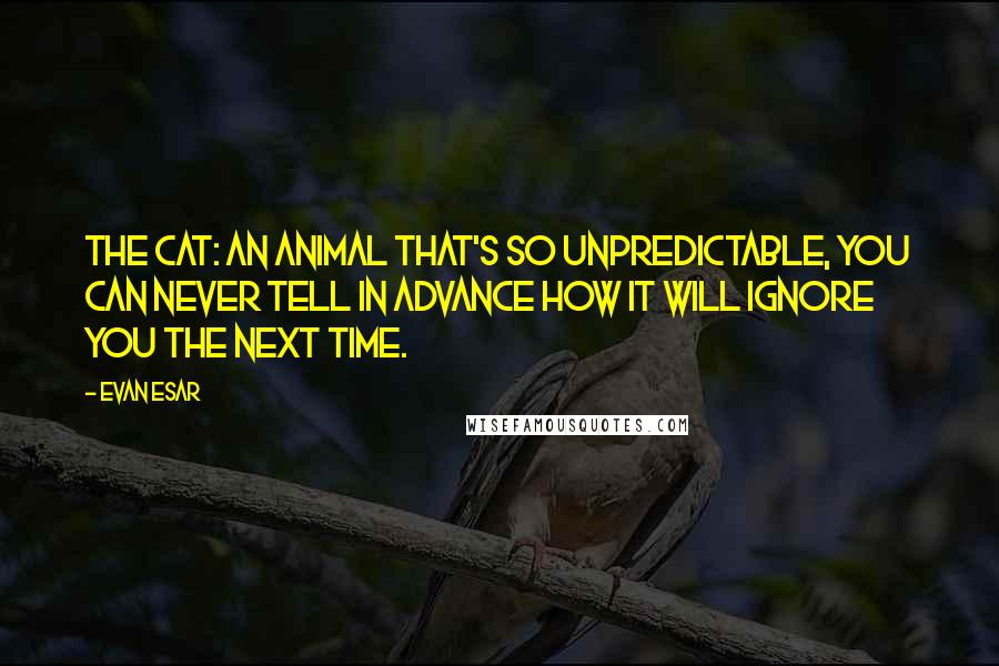 Evan Esar Quotes: The cat: an animal that's so unpredictable, you can never tell in advance how it will ignore you the next time.