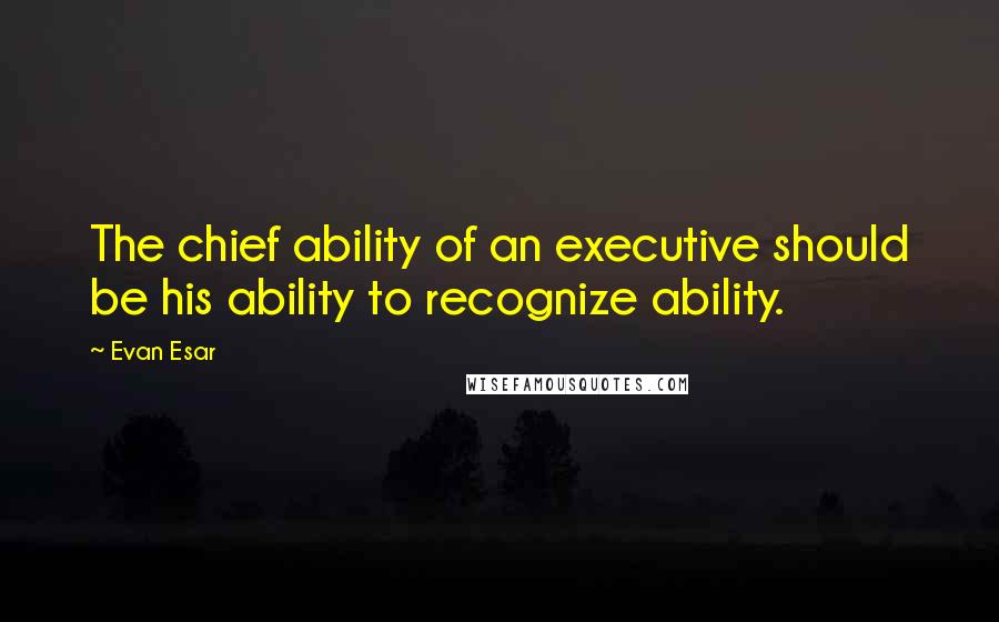 Evan Esar Quotes: The chief ability of an executive should be his ability to recognize ability.