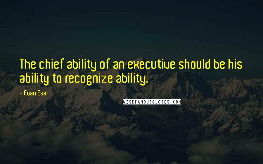 Evan Esar Quotes: The chief ability of an executive should be his ability to recognize ability.