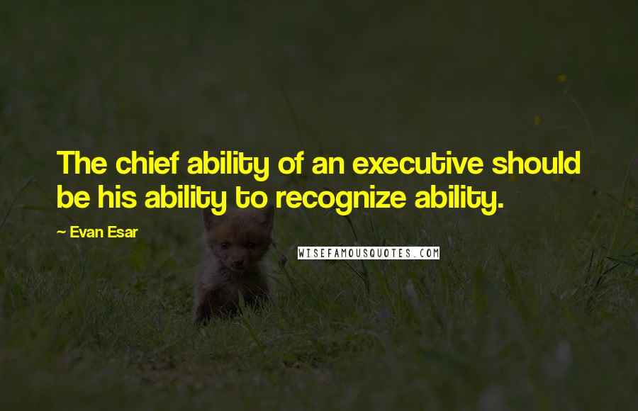 Evan Esar Quotes: The chief ability of an executive should be his ability to recognize ability.