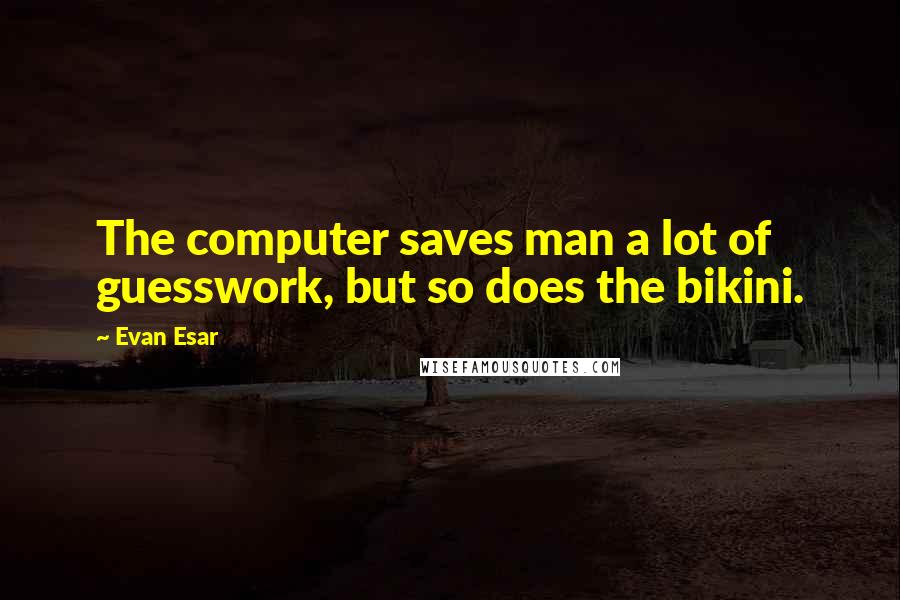 Evan Esar Quotes: The computer saves man a lot of guesswork, but so does the bikini.