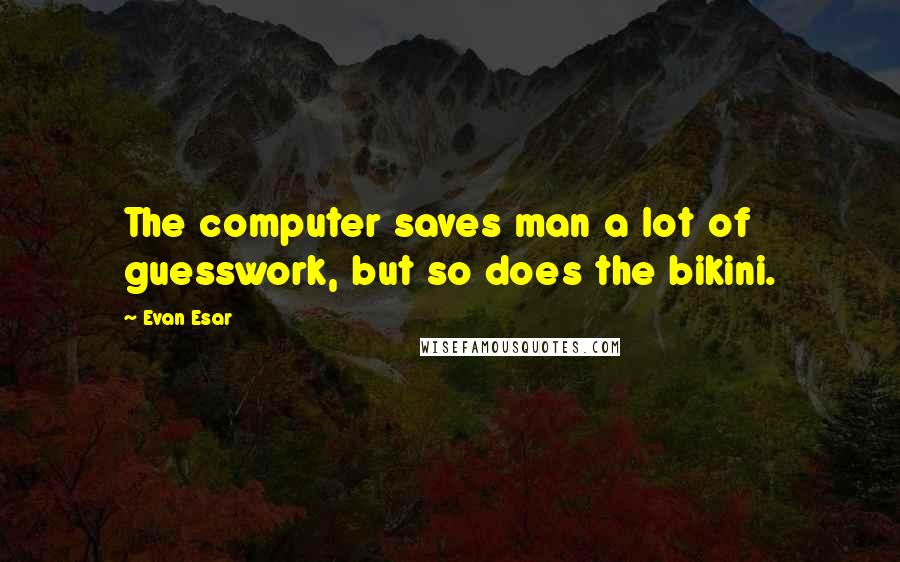 Evan Esar Quotes: The computer saves man a lot of guesswork, but so does the bikini.