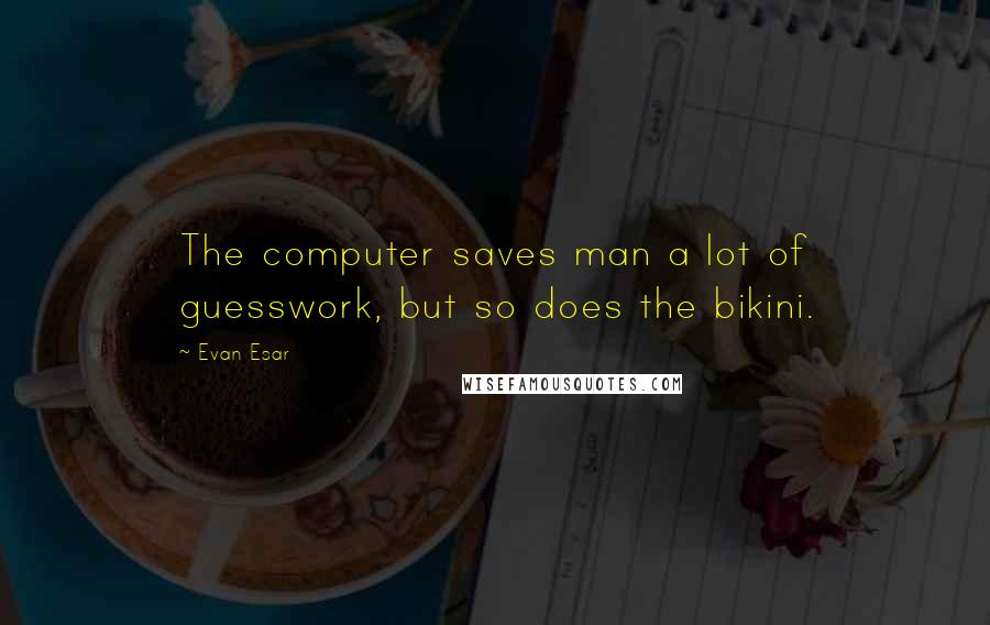 Evan Esar Quotes: The computer saves man a lot of guesswork, but so does the bikini.