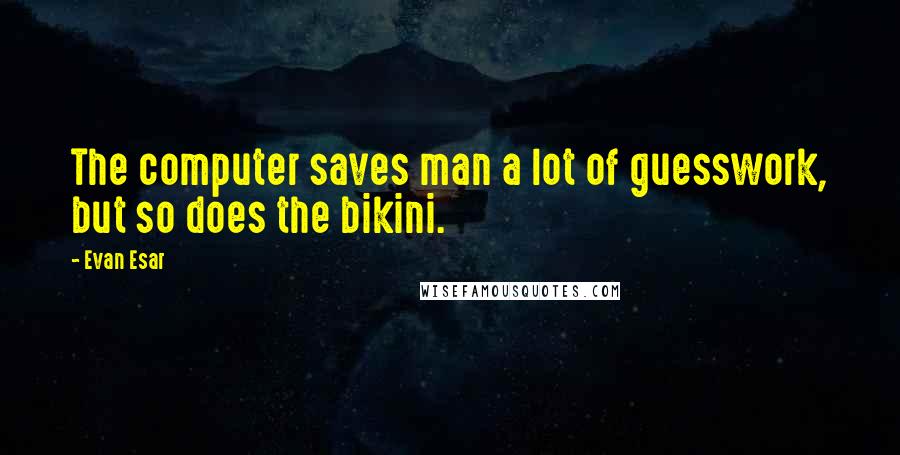 Evan Esar Quotes: The computer saves man a lot of guesswork, but so does the bikini.