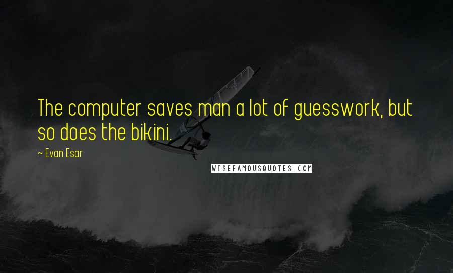 Evan Esar Quotes: The computer saves man a lot of guesswork, but so does the bikini.