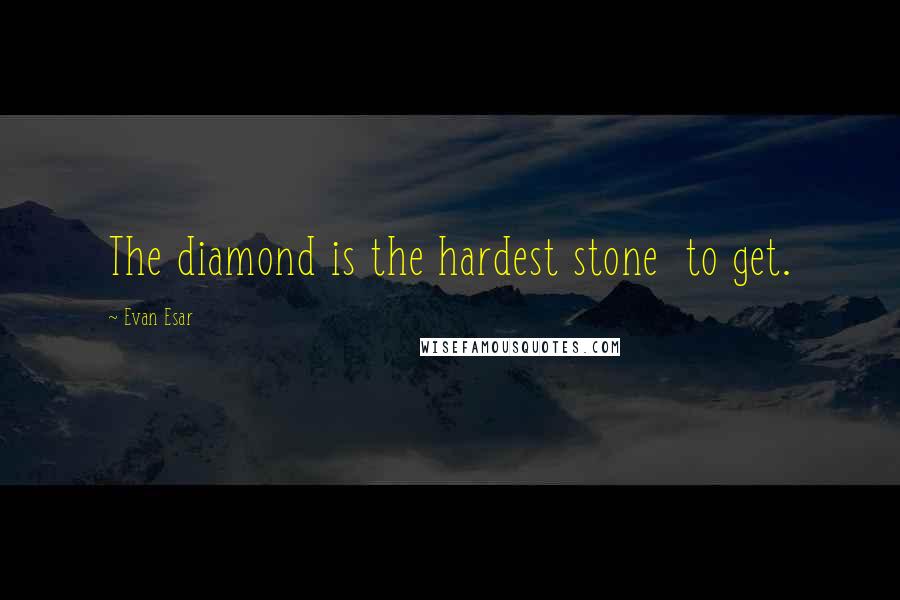 Evan Esar Quotes: The diamond is the hardest stone  to get.