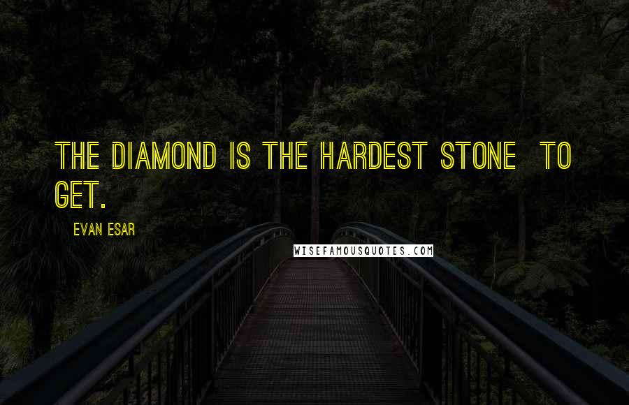 Evan Esar Quotes: The diamond is the hardest stone  to get.