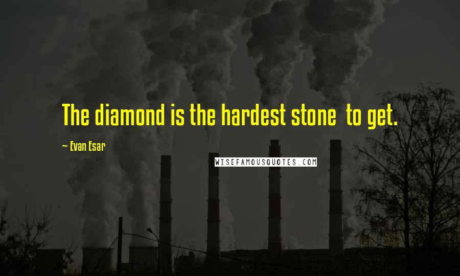 Evan Esar Quotes: The diamond is the hardest stone  to get.