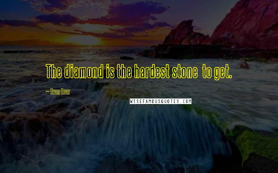 Evan Esar Quotes: The diamond is the hardest stone  to get.