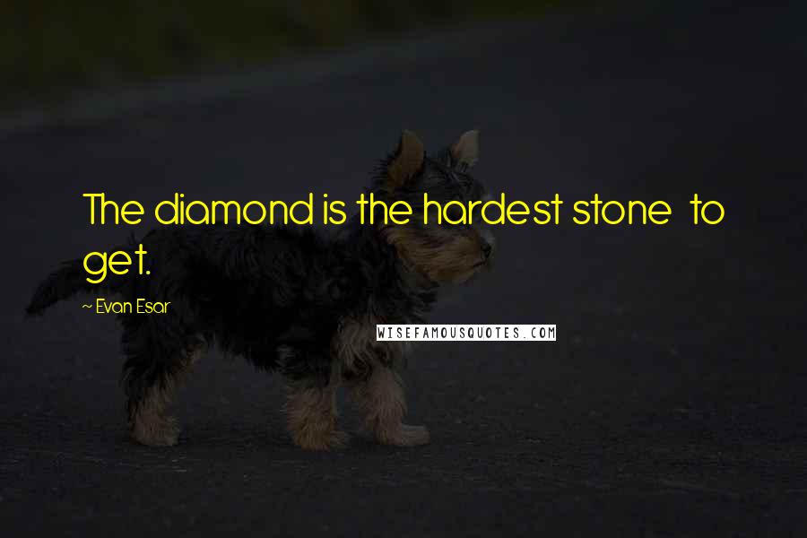 Evan Esar Quotes: The diamond is the hardest stone  to get.