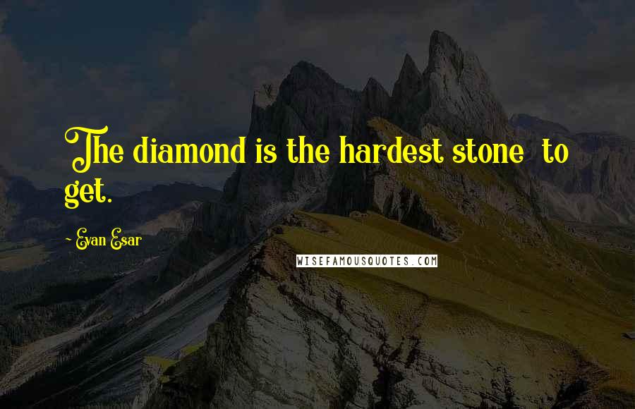 Evan Esar Quotes: The diamond is the hardest stone  to get.