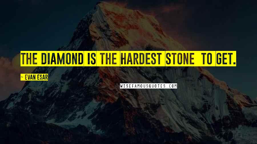 Evan Esar Quotes: The diamond is the hardest stone  to get.