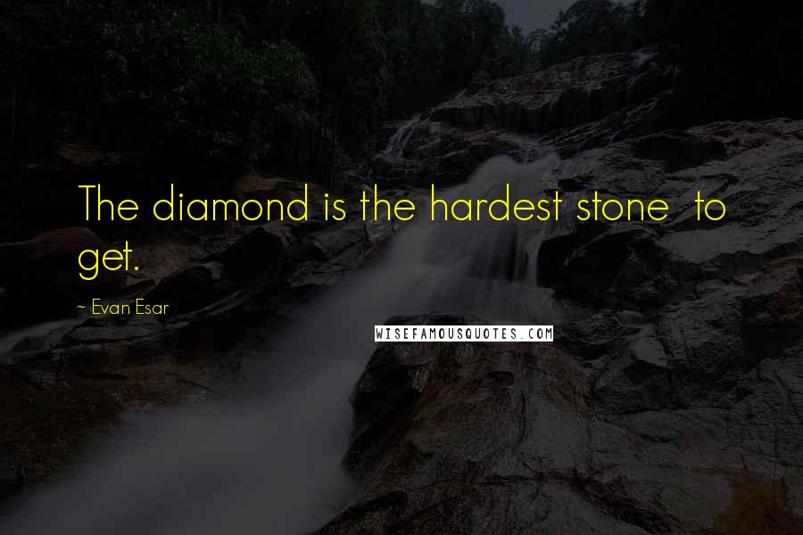 Evan Esar Quotes: The diamond is the hardest stone  to get.