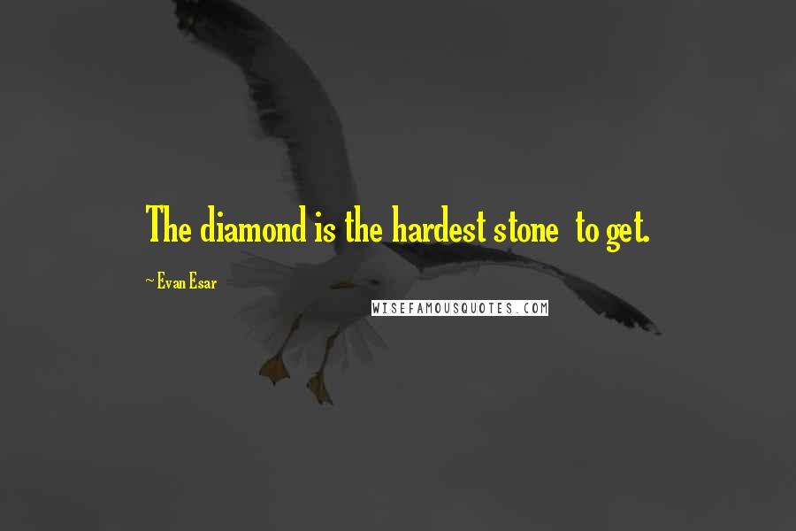 Evan Esar Quotes: The diamond is the hardest stone  to get.