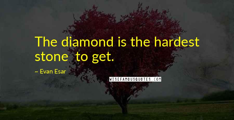 Evan Esar Quotes: The diamond is the hardest stone  to get.