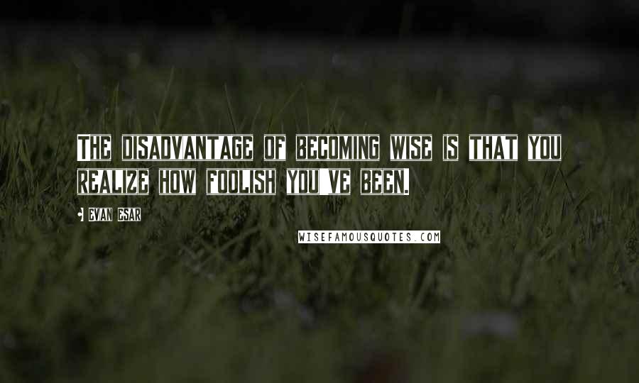 Evan Esar Quotes: The disadvantage of becoming wise is that you realize how foolish you've been.