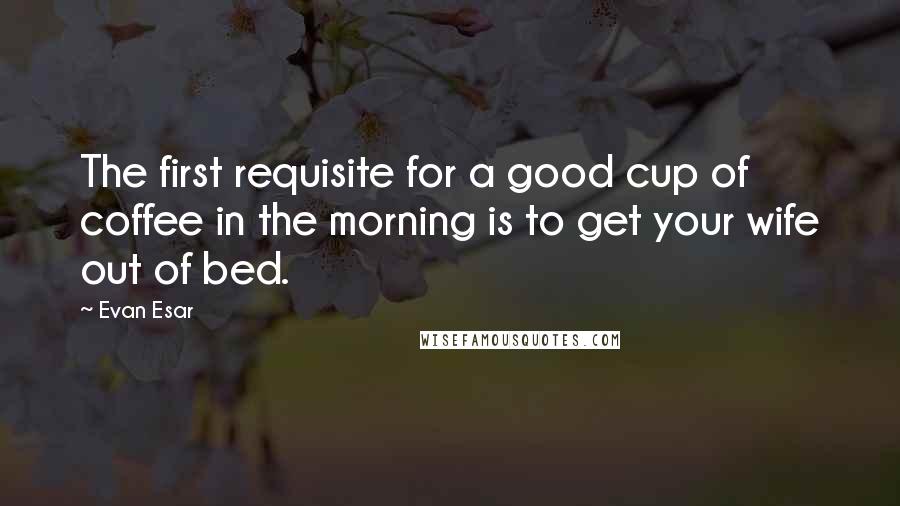 Evan Esar Quotes: The first requisite for a good cup of coffee in the morning is to get your wife out of bed.