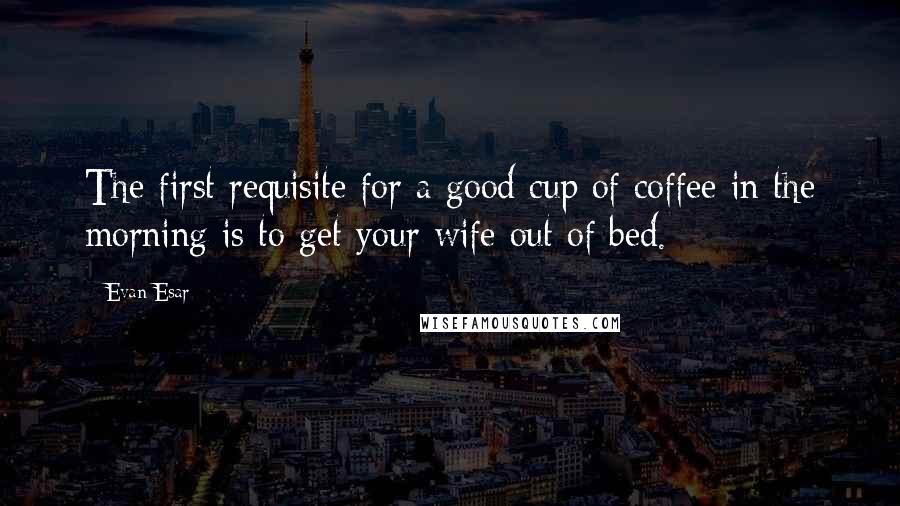 Evan Esar Quotes: The first requisite for a good cup of coffee in the morning is to get your wife out of bed.