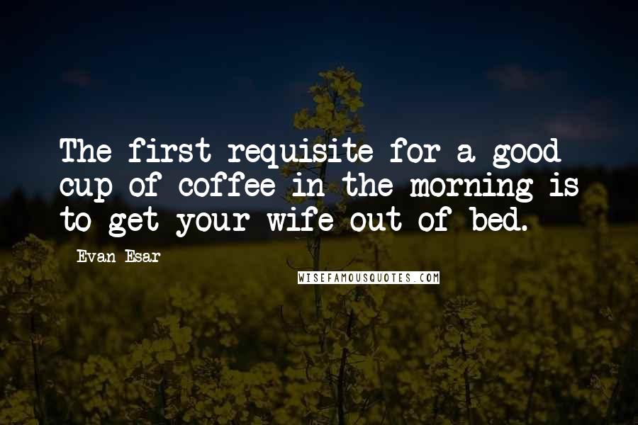 Evan Esar Quotes: The first requisite for a good cup of coffee in the morning is to get your wife out of bed.