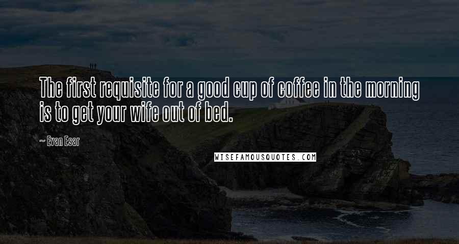 Evan Esar Quotes: The first requisite for a good cup of coffee in the morning is to get your wife out of bed.