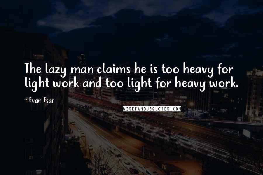 Evan Esar Quotes: The lazy man claims he is too heavy for light work and too light for heavy work.