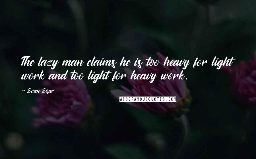 Evan Esar Quotes: The lazy man claims he is too heavy for light work and too light for heavy work.