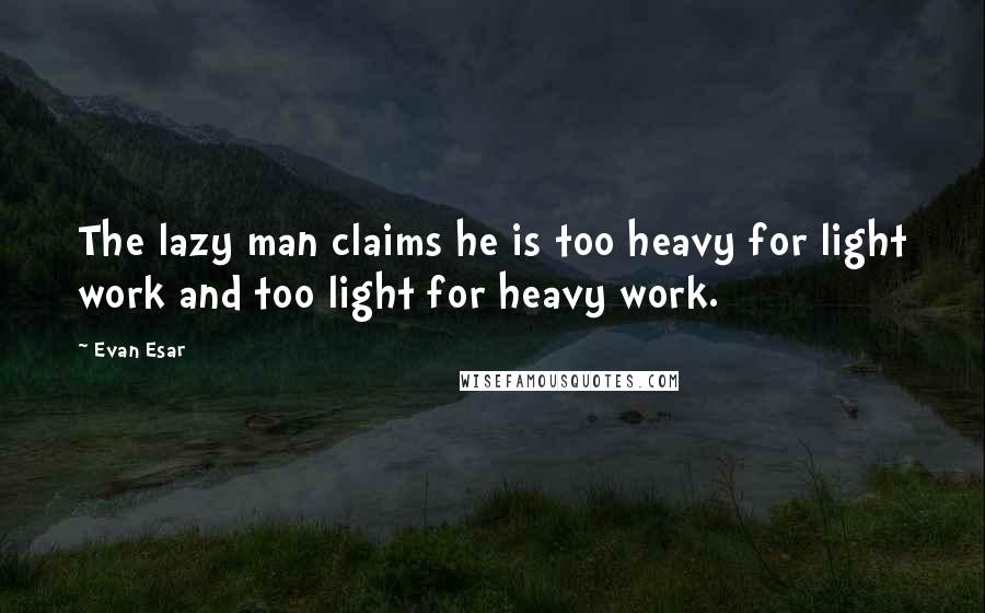 Evan Esar Quotes: The lazy man claims he is too heavy for light work and too light for heavy work.