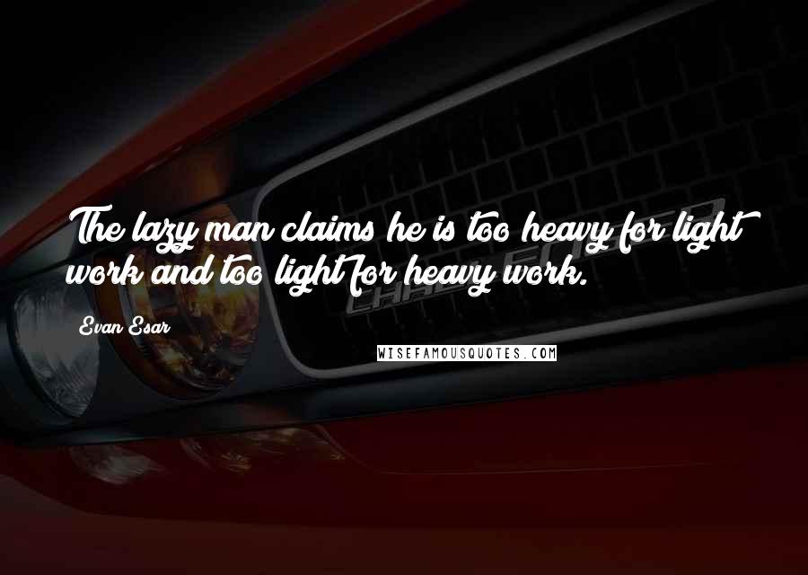 Evan Esar Quotes: The lazy man claims he is too heavy for light work and too light for heavy work.