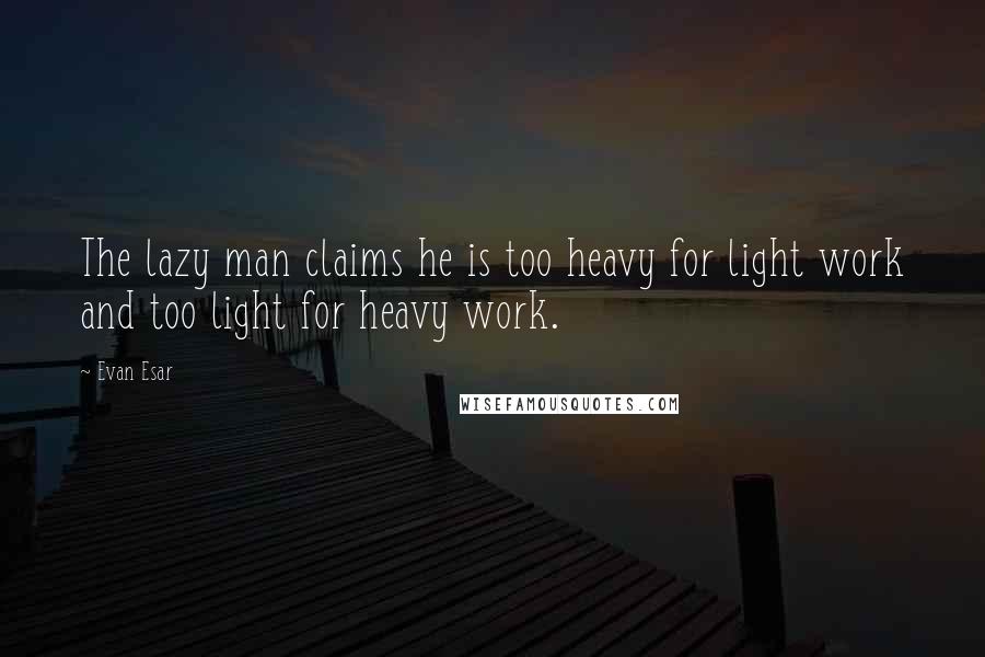 Evan Esar Quotes: The lazy man claims he is too heavy for light work and too light for heavy work.
