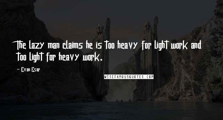 Evan Esar Quotes: The lazy man claims he is too heavy for light work and too light for heavy work.