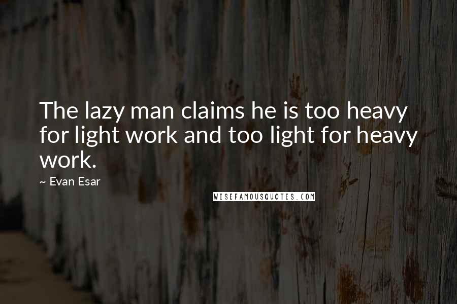 Evan Esar Quotes: The lazy man claims he is too heavy for light work and too light for heavy work.