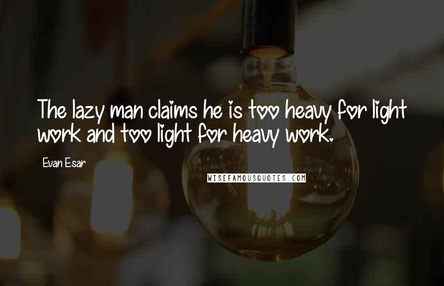 Evan Esar Quotes: The lazy man claims he is too heavy for light work and too light for heavy work.