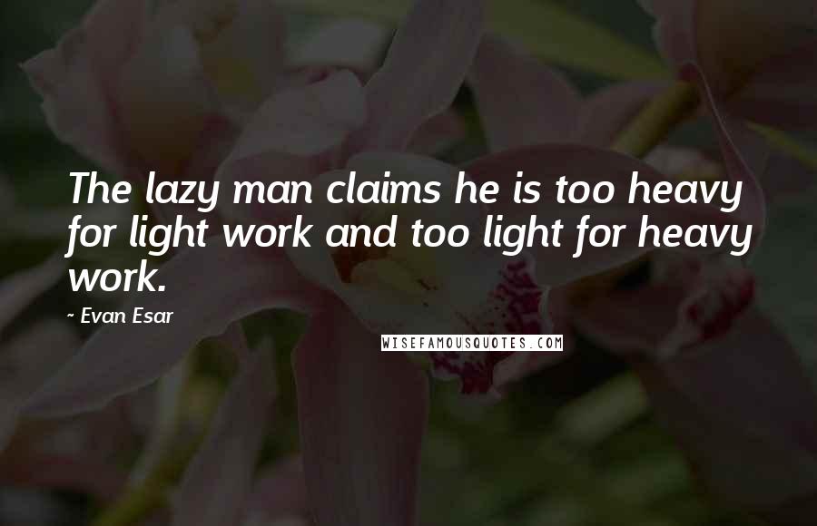 Evan Esar Quotes: The lazy man claims he is too heavy for light work and too light for heavy work.