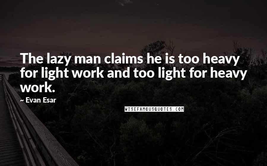 Evan Esar Quotes: The lazy man claims he is too heavy for light work and too light for heavy work.