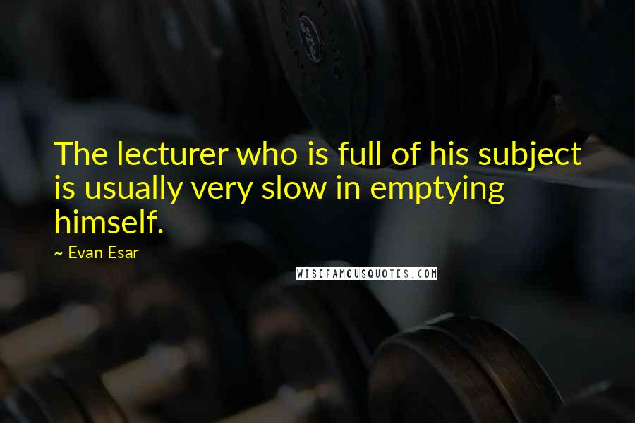 Evan Esar Quotes: The lecturer who is full of his subject is usually very slow in emptying himself.