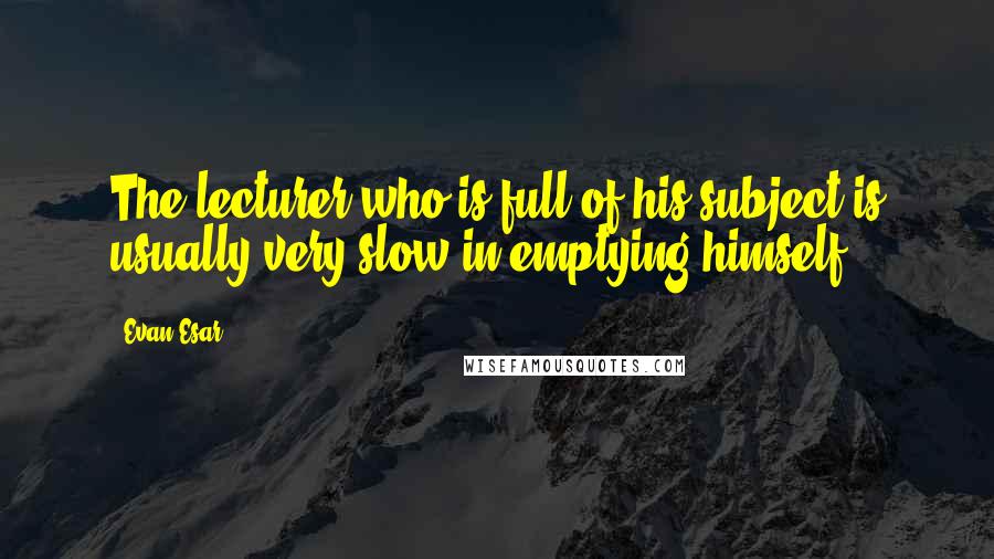 Evan Esar Quotes: The lecturer who is full of his subject is usually very slow in emptying himself.