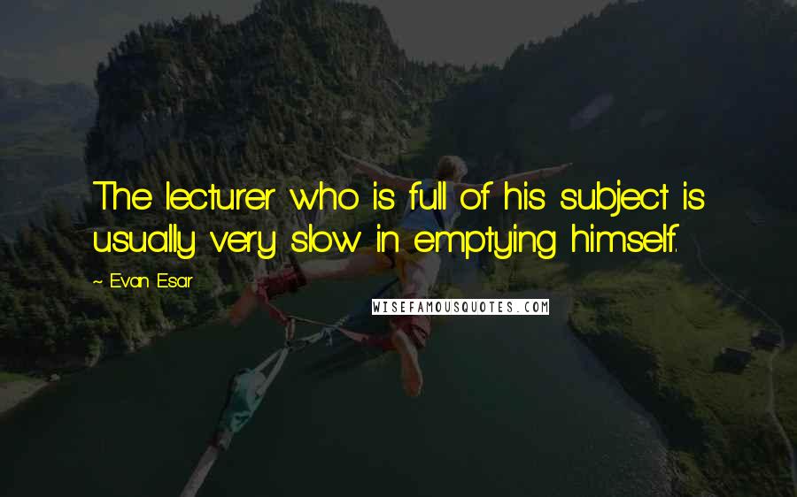 Evan Esar Quotes: The lecturer who is full of his subject is usually very slow in emptying himself.