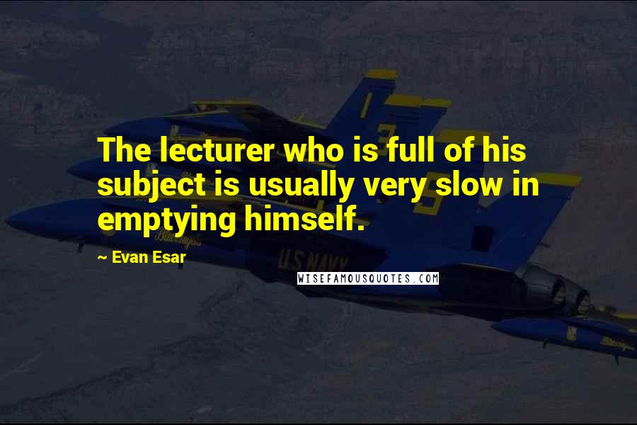 Evan Esar Quotes: The lecturer who is full of his subject is usually very slow in emptying himself.