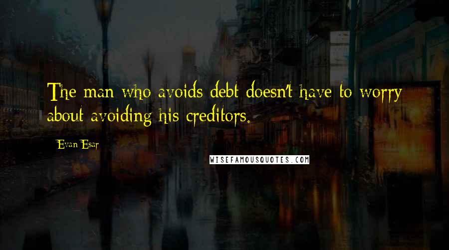 Evan Esar Quotes: The man who avoids debt doesn't have to worry about avoiding his creditors.