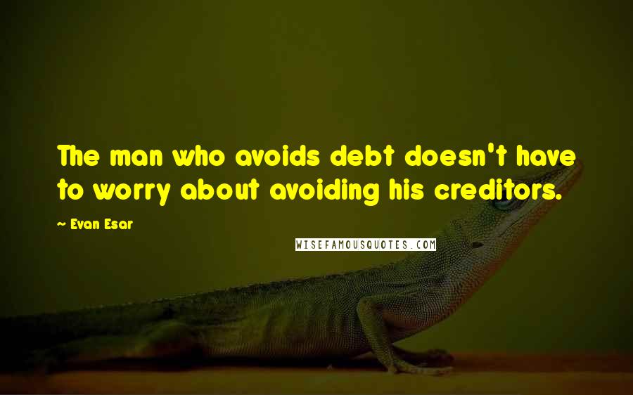 Evan Esar Quotes: The man who avoids debt doesn't have to worry about avoiding his creditors.