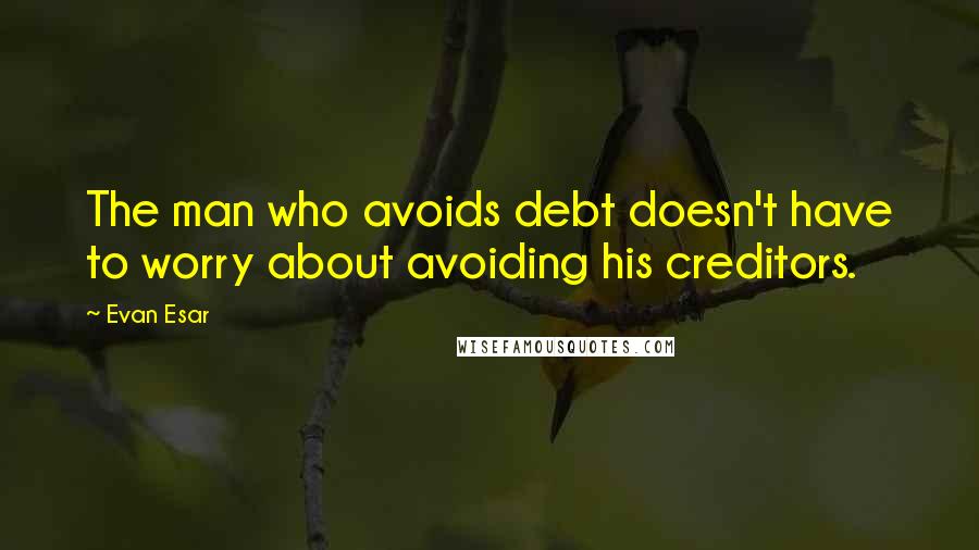 Evan Esar Quotes: The man who avoids debt doesn't have to worry about avoiding his creditors.