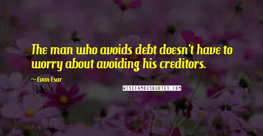 Evan Esar Quotes: The man who avoids debt doesn't have to worry about avoiding his creditors.