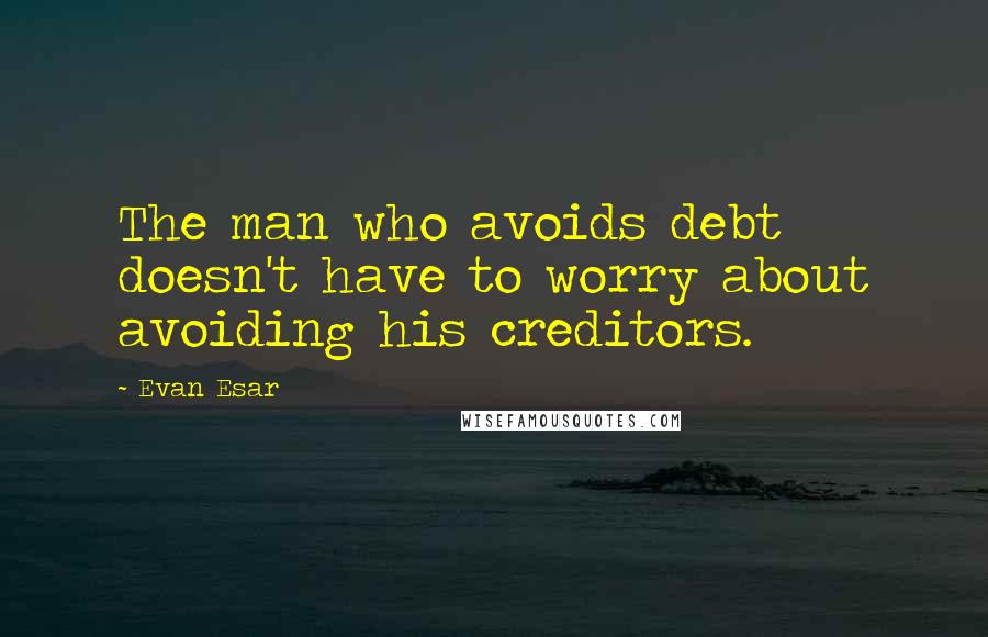 Evan Esar Quotes: The man who avoids debt doesn't have to worry about avoiding his creditors.